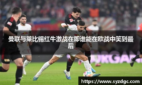 曼联与莱比锡红牛激战在即谁能在欧战中笑到最后