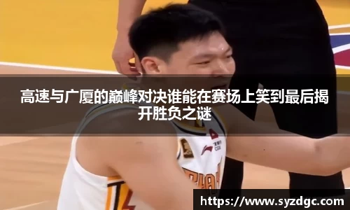 高速与广厦的巅峰对决谁能在赛场上笑到最后揭开胜负之谜