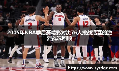 2005年NBA季后赛精彩对决76人挑战活塞的激烈战况回顾